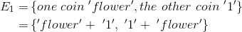 \begin{align*} E_{1} =& \left \{ one\ coin\ 'flower', the\ other\ coin\ '1' \right \}\\ =& \left \{ 'flower' +\ '1',\ '1' +\ 'flower' \right \} \\ \end{align*}