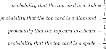 \begin{align*} probability\: that\: the\: top\: card\: is\: a\: club &= \frac{1}{4} \\ probability\: that\: the\: top\: card\: is\: a\: diamond &= \frac{1}{4} \\ probability\: that\: the\: top\: card\: is\: a\: heart&= \frac{1}{4} \\ probability\: that\: the\: top\: card\: is\: a\: spade&= \frac{1}{4} \end{align*}