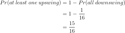 \begin{align*} Pr(at\: least\: one\: upswing) &=1-Pr(all\:downswing)\\ &=1-\frac{1}{16}\\ &=\frac{15}{16} \end{align*}