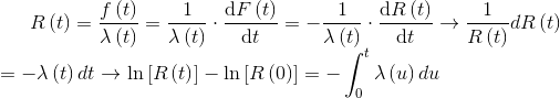 R\left ( t \right )=\frac{f\left ( t \right )}{\lambda \left ( t \right )}=\frac{1}{\lambda \left ( t \right )}\cdot \frac{\mathrm{d} F\left ( t \right )}{\mathrm{d} t}=-\frac{1}{\lambda \left ( t \right )}\cdot \frac{\mathrm{d} R\left ( t \right )}{\mathrm{d} t}\rightarrow \frac{1}{R\left ( t \right )}dR\left ( t \right )\\=-\lambda \left ( t \right )dt\rightarrow \ln \left [ R\left ( t \right ) \right ]-\ln \left [ R\left ( 0 \right ) \right ]=-\int_{0}^{t}\lambda \left ( u \right )du