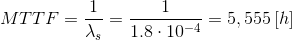 MTTF=\frac{1}{\lambda _{s}}=\frac{1}{1.8\cdot 10^{-4}}=5,555\left [ h \right ]
