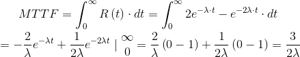 MTTF=\int_{0}^{\infty }R\left ( t \right )\cdot dt=\int_{0}^{\infty }2e^{-\lambda \cdot t}-e^{-2\lambda \cdot t}\cdot dt\\=-\frac{2}{\lambda }e^{-\lambda t}+\frac{1}{2\lambda }e^{-2\lambda t}\mid \begin{matrix} \infty \\ 0 \end{matrix}=\frac{2}{\lambda }\left ( 0-1 \right )+\frac{1}{2\lambda }\left ( 0-1 \right )=\frac{3}{2\lambda }