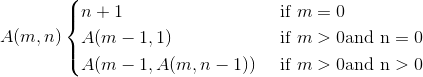 A(m,n)\begin{cases} n+1& \text{ if } m=0 \\ A(m-1,1)& \text{ if } m> 0 \textrm{and n} = 0 \\ A(m-1,A(m,n-1))& \text{ if } m> 0\textrm{and n}> 0 \end{cases}