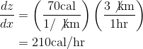 \begin{align*} \frac{dz}{dx} &=\left ( \frac{70 \textrm{cal}}{1/\not{\textrm{km}}} \right )\left ( \frac{3\not{\textrm{km}}}{1\textrm{hr}} \right ) \\ &= 210 \textrm{cal/hr} \end{align*}