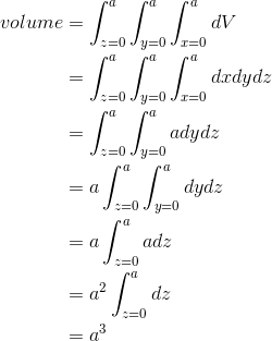 \begin{align*} volume&=\int_{z=0}^{a}\int_{y=0}^{a}\int_{x=0}^{a}dV \\&=\int_{z=0}^{a}\int_{y=0}^{a}\int_{x=0}^{a}dxdydz \\ &=\int_{z=0}^{a}\int_{y=0}^{a}adydz \\& =a\int_{z=0}^{a}\int_{y=0}^{a}dydz \\&=a\int_{z=0}^{a}adz \\&=a^{2}\int_{z=0}^{a}dz \\&=a^{3} \end{align*}