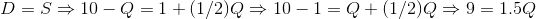 D = S\Rightarrow10-Q = 1+(1/2)Q\Rightarrow 10-1 = Q+(1/2)Q\Rightarrow 9 = 1.5Q