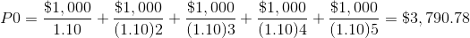 P0=\frac{\$1,000}{1.10}+\frac{\$1,000}{(1.10)2}+\frac{\$1,000}{(1.10)3}+\frac{\$1,000}{(1.10)4}+\frac{\$1,000}{(1.10)5}=\$3,790.78