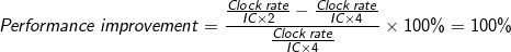 \small Performance\:improvement = \frac{\frac{Clock\: rate}{IC\times2}-\frac{Clock\:rate}{IC\times 4}}{\frac{Clock\:rate}{IC\times 4}} \times100\% = 100\%