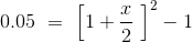 0.05\ =\ \left[1+\frac{x}{2}\ \right]^2-1