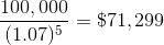 \frac{100,000}{(1.07)^5} = \$71,299