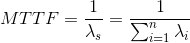 MTTF=\frac{1}{\lambda _{s}}=\frac{1}{\sum_{i=1}^{n}\lambda _{i}}
