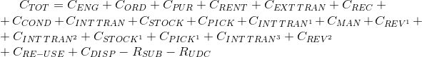 C_{TOT}=C_{ENG}+C_{ORD}+C_{PUR}+C_{RENT}+C_{EXT\: TRAN}+C_{REC}+ \\ +C_{COND}+C_{INT\: TRAN}+C_{STOCK}+C_{PICK}+C_{INT\: TRAN^{1}}+C_{MAN}+C_{REV^{1}}+ \\ +C_{INT\: TRAN^{2}}+C_{STOCK^{1}}+C_{PICK^{1}}+C_{INT\: TRAN^{3}}+C_{REV^{2}} \\ +C_{RE-USE}+C_{DISP}-R_{SUB}-R_{UDC}