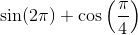 \textrm{sin} (2\pi)+\textrm{cos} \left ( \frac{\pi }{4} \right )