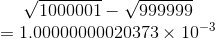 \begin{matrix} \sqrt{1000001}-\sqrt{999999}\\ =1.00000000020373\times 10^{-3} \end{matrix}