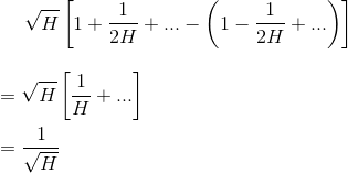 \sqrt{H}\left [ 1+\frac{1}{2H}+...-\left ( 1-\frac{1}{2H}+... \right ) \right ]\\ \begin{align*} &= \sqrt{H}\left [ \frac{1}{H}+... \right ]\\ &=\frac{1}{\sqrt{H}} \end{align*}