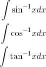 \begin{align*} \int \textrm{sin}^{-1}xdx \\ \int \textrm{cos}^{-1}xdx \\ \int \textrm{tan} ^{-1}xdx \end{align*}