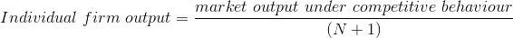 Individual\ firm\ output = \frac{market\ output\ under\ competitive\ behaviour }{(N +1)}