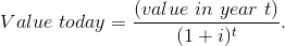 Value\ today =\frac{(value\ in\ year\ t)}{(1+i)^t} .