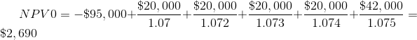 NPV0=-\$95,000+\frac{\$20,000}{1.07}+\frac{\$20,000}{1.072}+\frac{\$20,000}{1.073}+\frac{\$20,000}{1.074}+\frac{\$42,000}{1.075}=\$2,690