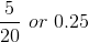 \frac{5}{20}\ or\ 0.25