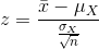 z=\frac{\bar{x}-\mu_{X}}{\frac{\sigma_{X}}{\sqrt{n}}}