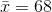 \bar{x}=68