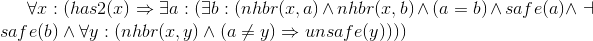 \forall x : (has2 (x) \Rightarrow \exists a :(\exists b : (nhbr (x, a) \wedge nhbr (x, b) \wedge (a = b) \wedge ¬safe (a) \wedge \dashv safe (b) \wedge \forall y : (nhbr (x, y) \wedge (a\neq y)\Rightarrow unsafe(y))))