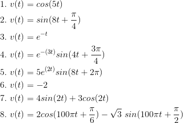 \begin{align*} 1.\ v (t) &= cos (5t)\\ 2.\ v (t) &= sin(8t+\frac{\pi}{4})\\ 3.\ v (t) &= e^{-t}\\ 4.\ v (t) &= e^{-(3t)}sin(4t+\frac{3\pi}{4})\\ 5.\ v (t) &= 5e^{(2t)}sin(8t+2\pi)\\ 6.\ v (t) &= -2\\ 7.\ v (t) &= 4sin(2t)+3cos(2t)\\ 8.\ v (t) &= 2cos(100\pi t+\frac{\pi}{6})-\sqrt{3}\ sin(100\pi t+\frac{\pi}{2})\\ \end{align*}