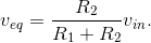 v_{eq}=\frac{R_{2}}{R_{1}+R_{2}}v_{in}.