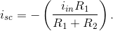 i_{sc}=-\left (\frac{i_{in}R_1}{R_1+R_2} \right ).