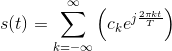 s(t)=\sum_{k=-\infty }^{\infty }\left ( c_ke^{j\frac{2\pi kt}{T}} \right )