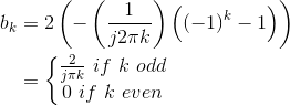 \begin{align*} b_{k}&=2\left ( -\left ( \frac{1}{j2\pi k} \right )\left ( \left ( -1 \right )^{k}-1 \right ) \right )\\ &=\left\{\begin{matrix} \frac{2}{j\pi k}\ if\ k\ odd & \\ 0\ if\ k\ even & \end{matrix}\right. \end{align*}