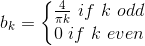 \begin{align*} b_{k}=\left\{\begin{matrix} \frac{4}{\pi k}\ if\ k\ odd & \\ 0\ if\ k\ even & \end{matrix}\right. \end{align*}