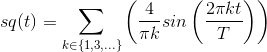 sq(t)=\sum_{k\in \left \{ 1,3,... \right \}}^{ }\left ( \frac{4}{\pi k}sin\left ( \frac{2\pi kt}{T} \right ) \right )