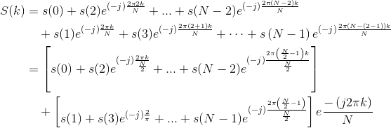 \begin{align*} S(k)&=s(0)+s(2)e^{(-j)\frac{2\pi 2k}{N}}+...+s(N-2)e^{\left ( -j \right )\frac{2\pi (N-2)k}{N}}\\ &\ \ \ +s(1)e^{(-j)\frac{2\pi k}{N}}+s(3)e^{(-j)\frac{2\pi (2+1)k}{N}}+\cdots +s\left ( N-1 \right )e^{(-j)\frac{2\pi (N-(2-1))k}{N}}\\ &=\left [ s(0)+s(2)e^{(-j)\frac{2\pi k}{\frac{N}{2}}} +...+s(N-2)e^{(-j)\frac{2\pi \left ( \frac{N}{2}-1 \right )k}{\frac{N}{2}}}\right ]\\ &\ \ \ +\begin{bmatrix} s(1)+s(3)e^{(-j)\frac{2}{\pi }}+...+s(N-1)e^{(-j)\frac{2\pi \left ( \frac{N}{2}-1 \right )}{\frac{N}{2}}} \end{bmatrix}e\frac{-\left ( j2\pi k \right )}{N}\\ \end{align*}