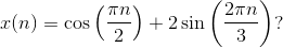 x(n)=\cos\left ( \frac{\pi n}{2} \right )+2\sin\left ( \frac{2\pi n}{3} \right )?