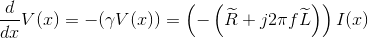 \frac{d}{dx}V(x)=-(\gamma V(x))=\left ( -\left ( \widetilde{R}+j2\pi f \widetilde{L} \right ) \right )I(x)