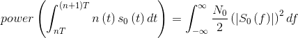 power\left ( \int_{nT}^{\left ( n+1 \right )T}n\left ( t \right )s_{0}\left ( t \right )dt \right )=\int_{-\infty }^{\infty }\frac{N_{0}}{2}\left ( \left | S_{0}\left ( f \right ) \right | \right )^{2}df