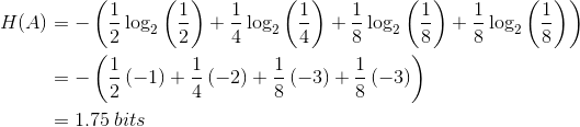 \begin{align*}H(A)&=- \left (\frac{1}{2}\log_{2}\left ( \frac{1}{2} \right )+\frac{1}{4}\log_{2}\left ( \frac{1}{4} \right )+\frac{1}{8}\log_{2}\left ( \frac{1}{8} \right )+\frac{1}{8}\log_{2}\left ( \frac{1}{8} \right ) \right ) \\&=-\left (\frac{1}{2}\left ( -1 \right )+\frac{1}{4}\left ( -2 \right )+\frac{1}{8}\left ( -3 \right )+\frac{1}{8}\left ( -3 \right ) \right )\\&=1.75\:bits\end{align*}