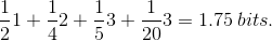 \frac{1}{2}1+\frac{1}{4}2+\frac{1}{5}3+\frac{1}{20}3=1.75\:bits.