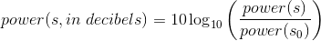 power(s, in \; decibels) = 10\log_{10} \left ( \frac{power(s)}{power(s_{0})} \right )