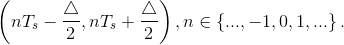 \left ( nT_s-\frac{\triangle}{2},nT_s+\frac{\triangle}{2} \right ),n\in \left \{ ...,-1,0,1,... \right \}.